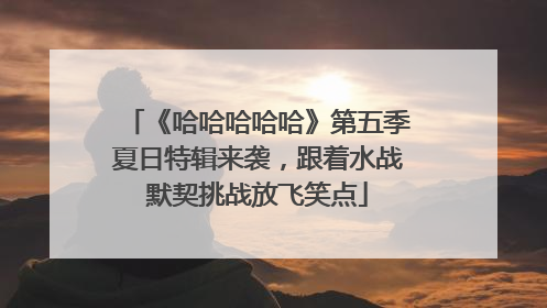 《哈哈哈哈哈》第五季夏日特辑来袭，跟着水战默契挑战放飞笑点