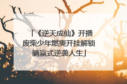 《逆天成仙》开播 废柴少年燃爽开挂解锁躺赢式逆袭人生
