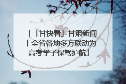 「甘快看」甘肃新闻丨全省各地多方联动为高考学子保驾护航