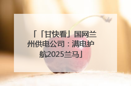 「甘快看」国网兰州供电公司：满电护航2025兰马