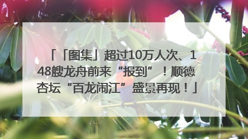 「图集」超过10万人次、148艘龙舟前来“报到”！顺德杏坛“百龙闹江”盛景再现！