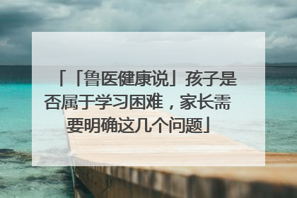 「鲁医健康说」孩子是否属于学习困难，家长需要明确这几个问题