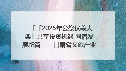 「2025年公祭伏羲大典」共享投资机遇 同谱发展新篇——甘肃省文旅产业链招商引资推介会侧记