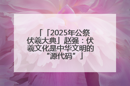 「2025年公祭伏羲大典」赵强：伏羲文化是中华文明的“源代码”