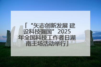 “矢志创新发展 建设科技强国”2025年全国科技工作者日湖南主场活动举行