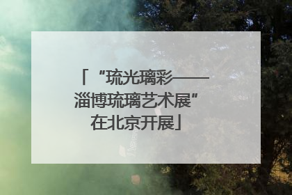 “琉光璃彩——淄博琉璃艺术展”在北京开展
