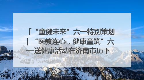 “童健未来”六一特别策划｜“医教连心，健康童筑”六·一送健康活动在济南市历下区俊德实验学校举行