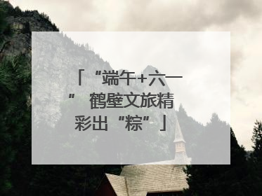 “端午+六一” 鹤壁文旅精彩出“粽”