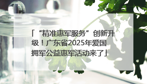 “精准惠军服务”创新升级！广东省2025年爱国拥军公益惠军活动来了