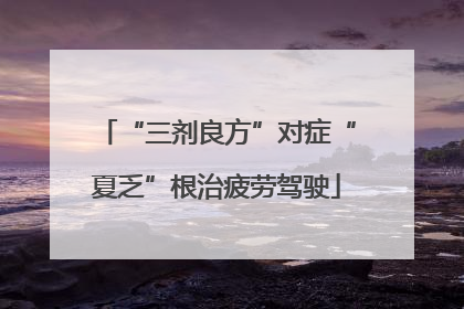 “三剂良方”对症“夏乏”根治疲劳驾驶