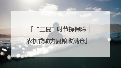 “三夏”时节探保障｜农机贷助力夏粮收满仓