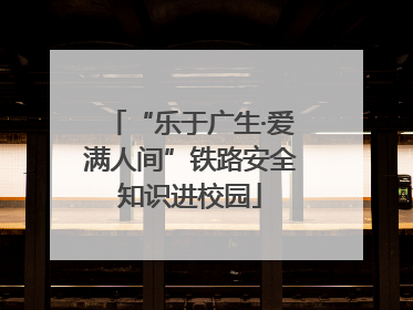 “乐于广生·爱满人间”铁路安全知识进校园