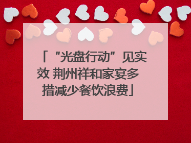 “光盘行动”见实效 荆州祥和家宴多措减少餐饮浪费