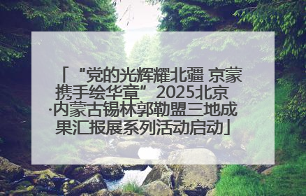 “党的光辉耀北疆 京蒙携手绘华章”2025北京·内蒙古锡林郭勒盟三地成果汇报展系列活动启动