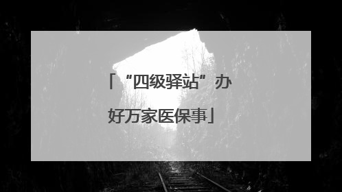 “四级驿站”办好万家医保事
