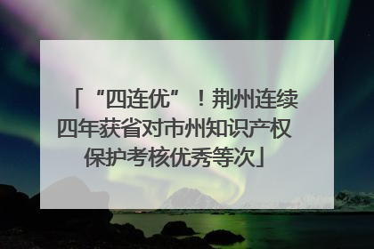 “四连优”！荆州连续四年获省对市州知识产权保护考核优秀等次
