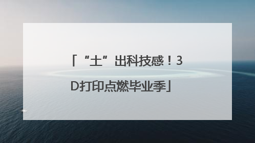 “土”出科技感！3D打印点燃毕业季