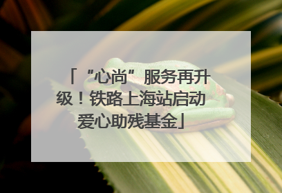 “心尚”服务再升级！铁路上海站启动爱心助残基金