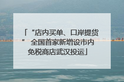 “店内买单、口岸提货” 全国首家新增设市内免税商店武汉投运
