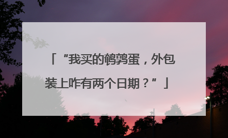 “我买的鹌鹑蛋，外包装上咋有两个日期？”