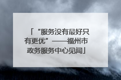 “服务没有最好只有更优”——福州市政务服务中心见闻