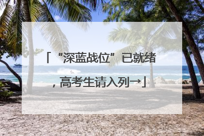 “深蓝战位”已就绪，高考生请入列→