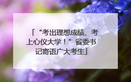 “考出理想成绩、考上心仪大学！”省委书记寄语广大考生