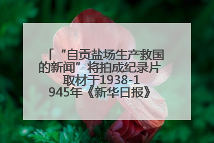 “自贡盐场生产救国的新闻”将拍成纪录片 取材于1938-1945年《新华日报》的连续报道