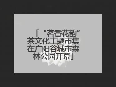 “茗香花韵”茶文化主题市集在广阳谷城市森林公园开幕