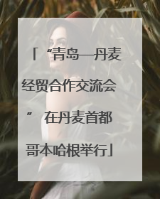 “青岛—丹麦经贸合作交流会” 在丹麦首都哥本哈根举行
