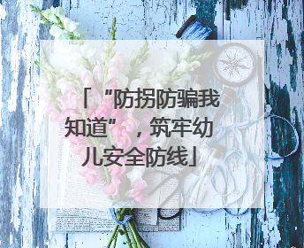 “防拐防骗我知道”，筑牢幼儿安全防线