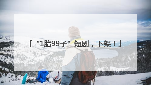 “1胎99子”短剧，下架！