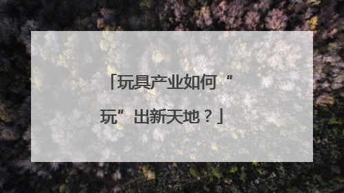 玩具产业如何“玩”出新天地？