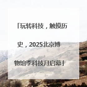 玩转科技，触摸历史，2025北京博物馆季科技月启幕