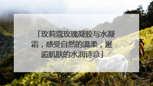 玫莉蔻玫瑰凝胶与水凝霜，感受自然的温柔，邂逅肌肤的水润诗意
