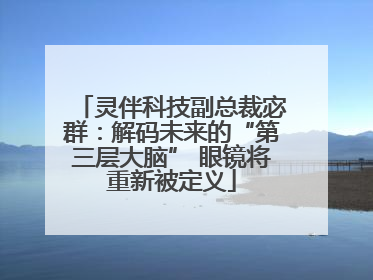 灵伴科技副总裁宓群：解码未来的“第三层大脑” 眼镜将重新被定义