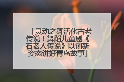 灵动之舞活化古老传说！舞蹈儿童剧《石老人传说》以创新姿态讲好青岛故事