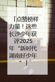 点赞榜样力量！这些长沙少年获评2025年“新时代湖南好少年”