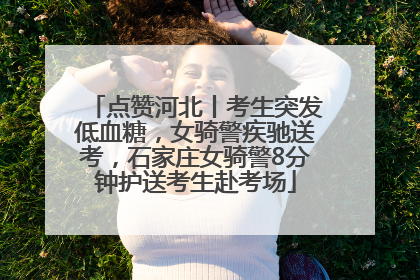 点赞河北丨考生突发低血糖，女骑警疾驰送考，石家庄女骑警8分钟护送考生赴考场