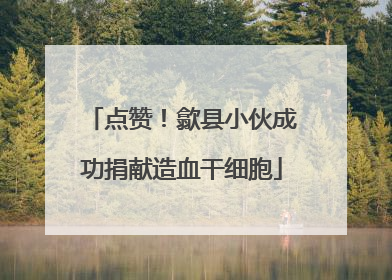 点赞！歙县小伙成功捐献造血干细胞