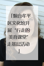 烟台牟平区文化馆开展“行走的美育课堂”走基层活动