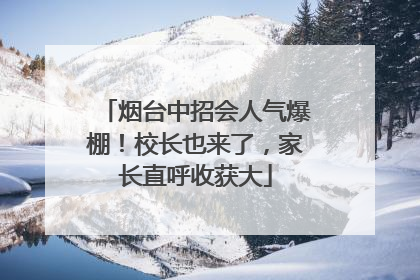 烟台中招会人气爆棚！校长也来了，家长直呼收获大