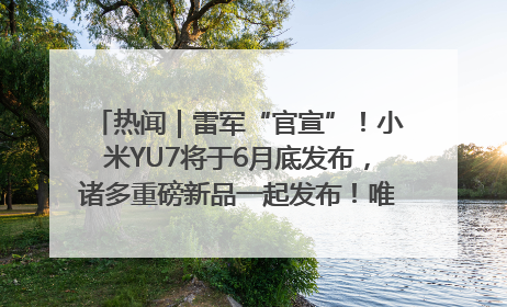 热闻｜雷军“官宣”！小米YU7将于6月底发布，诸多重磅新品一起发布！唯独价格“卖关子”