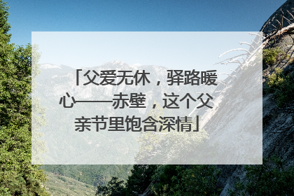 父爱无休，驿路暖心——赤壁，这个父亲节里饱含深情