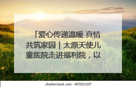 爱心传递温暖 真情共筑家园｜太原天使儿童医院走进福利院，以爱守护童真笑颜！