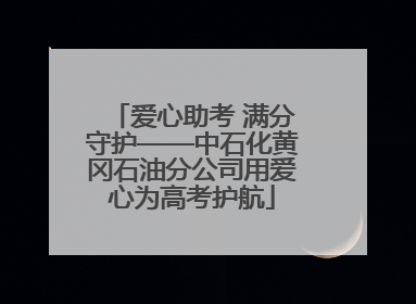 爱心助考 满分守护——中石化黄冈石油分公司用爱心为高考护航