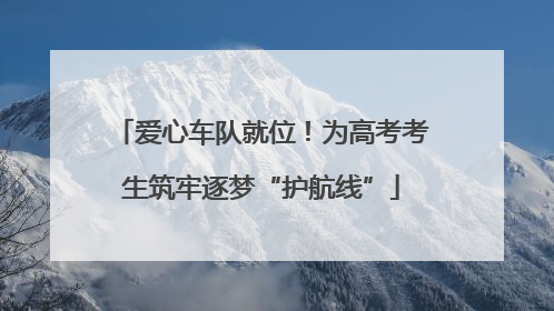 爱心车队就位！为高考考生筑牢逐梦“护航线”
