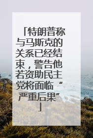 特朗普称与马斯克的关系已经结束，警告他若资助民主党将面临“严重后果”