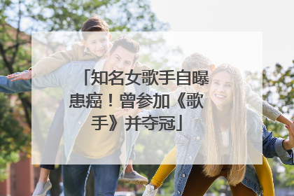 知名女歌手自曝患癌！曾参加《歌手》并夺冠