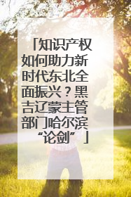 知识产权如何助力新时代东北全面振兴？黑吉辽蒙主管部门哈尔滨“论剑”